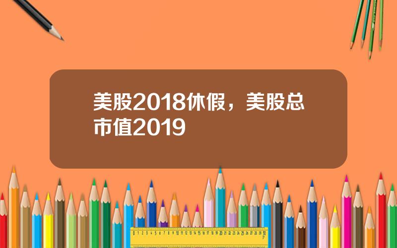 美股2018休假，美股总市值2019