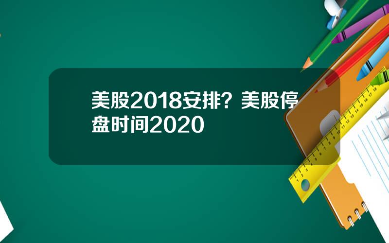 美股2018安排？美股停盘时间2020