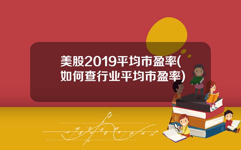 美股2019平均市盈率(如何查行业平均市盈率)