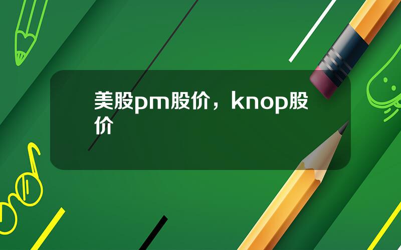 美股pm股价，knop股价