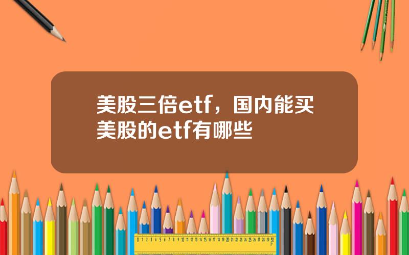 美股三倍etf，国内能买美股的etf有哪些