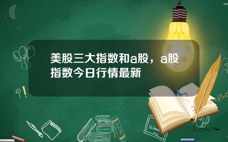 美股三大指数和a股，a股指数今日行情最新