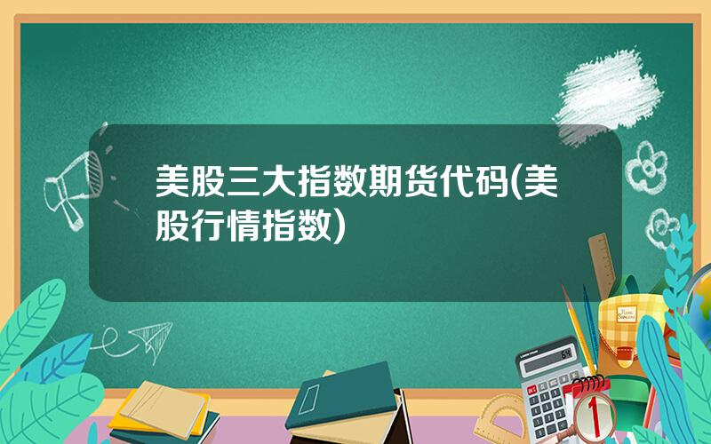 美股三大指数期货代码(美股行情指数)