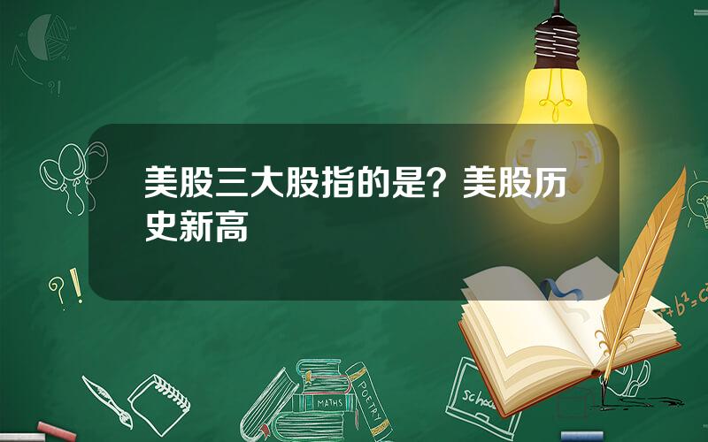 美股三大股指的是？美股历史新高