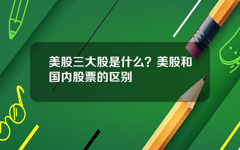 美股三大股是什么？美股和国内股票的区别