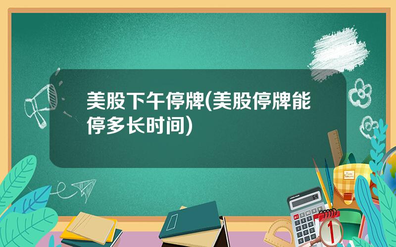 美股下午停牌(美股停牌能停多长时间)