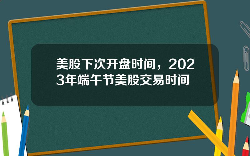 美股下次开盘时间，2023年端午节美股交易时间