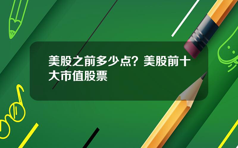 美股之前多少点？美股前十大市值股票