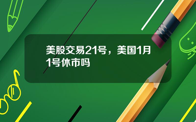 美股交易21号，美国1月1号休市吗