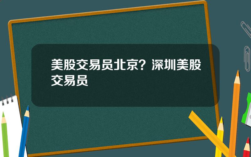 美股交易员北京？深圳美股交易员