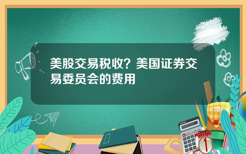 美股交易税收？美国证券交易委员会的费用