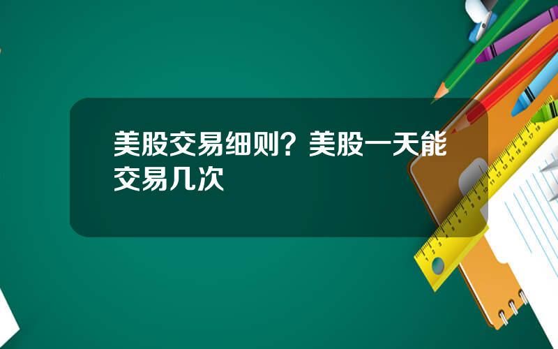 美股交易细则？美股一天能交易几次