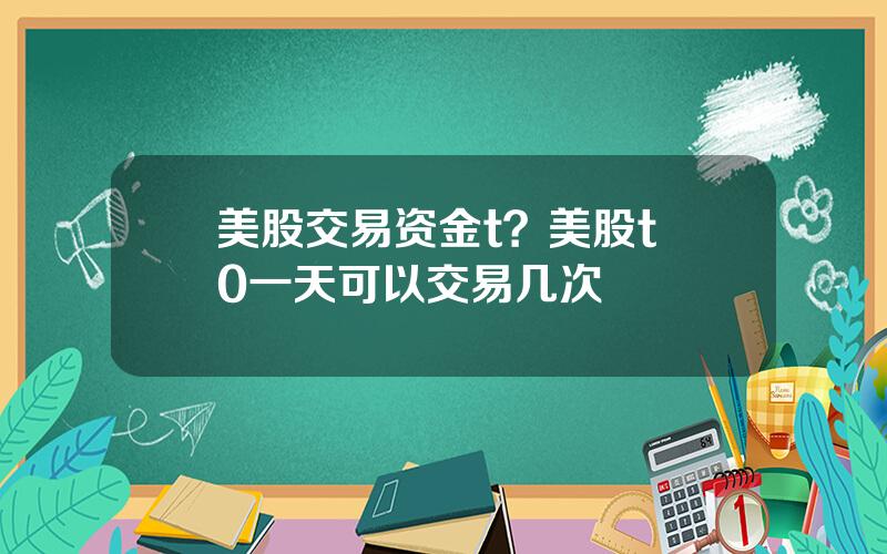 美股交易资金t？美股t+0一天可以交易几次