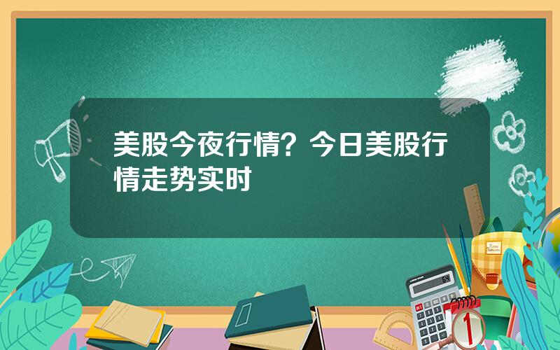 美股今夜行情？今日美股行情走势实时