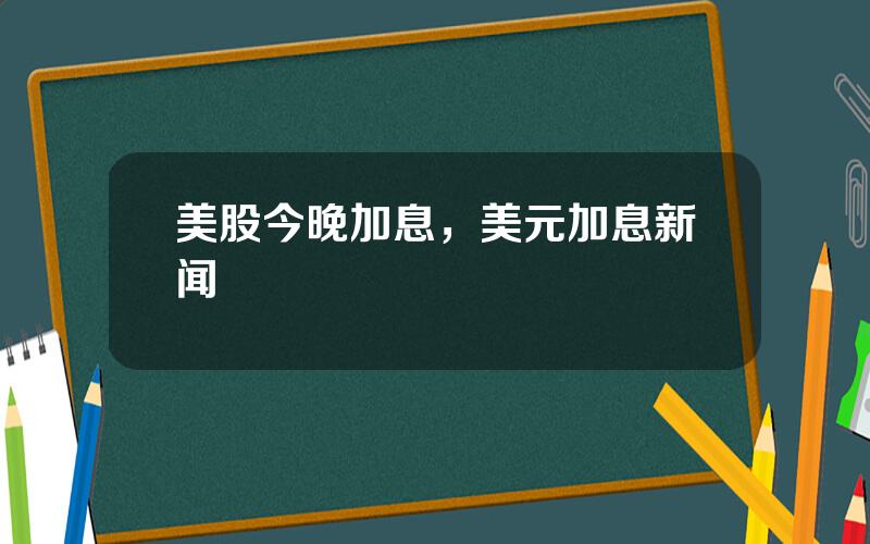 美股今晚加息，美元加息新闻