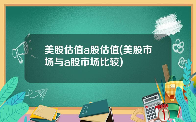 美股估值a股估值(美股市场与a股市场比较)