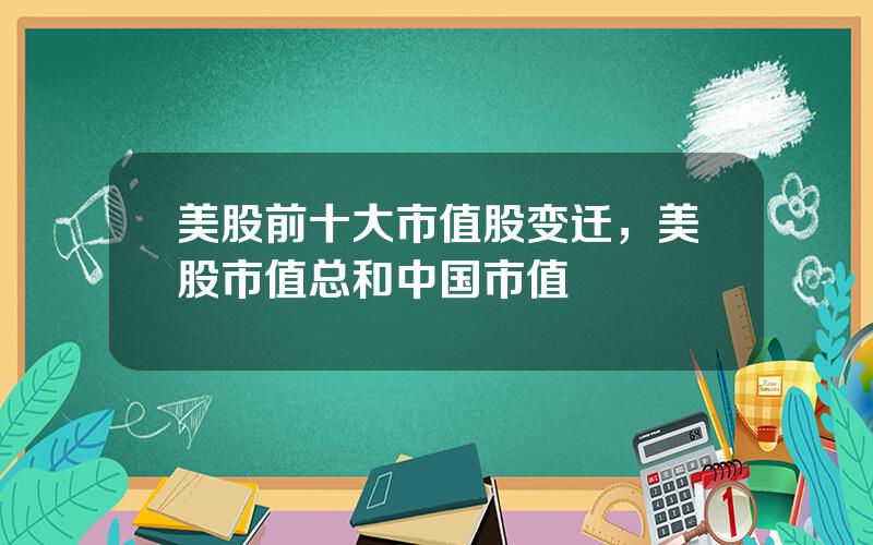 美股前十大市值股变迁，美股市值总和中国市值