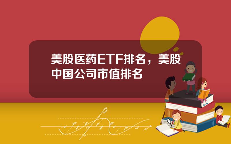 美股医药ETF排名，美股中国公司市值排名