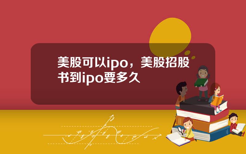 美股可以ipo，美股招股书到ipo要多久