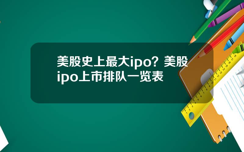 美股史上最大ipo？美股ipo上市排队一览表