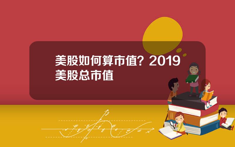 美股如何算市值？2019美股总市值