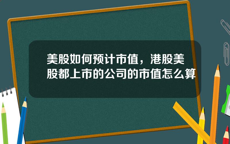 美股如何预计市值，港股美股都上市的公司的市值怎么算