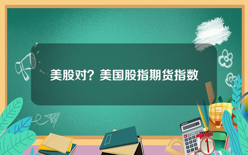 美股对？美国股指期货指数