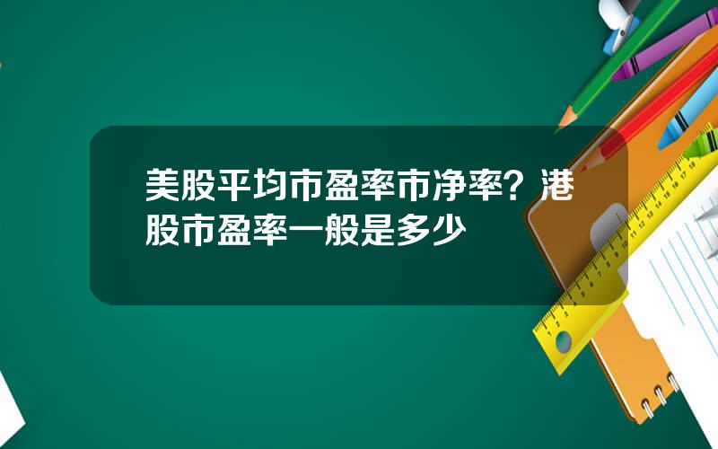 美股平均市盈率市净率？港股市盈率一般是多少