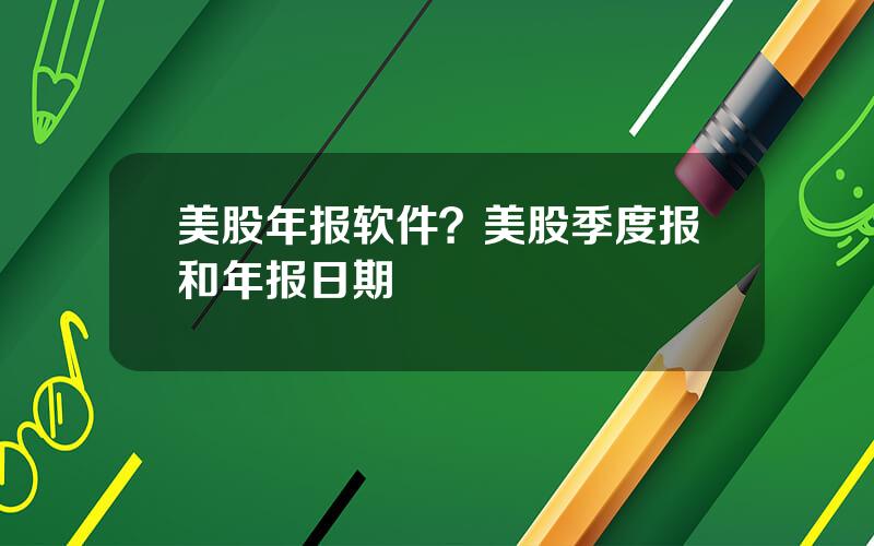 美股年报软件？美股季度报和年报日期