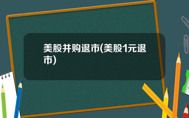 美股并购退市(美股1元退市)