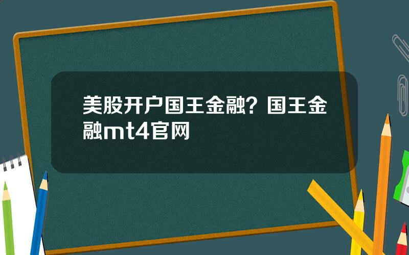 美股开户国王金融？国王金融mt4官网