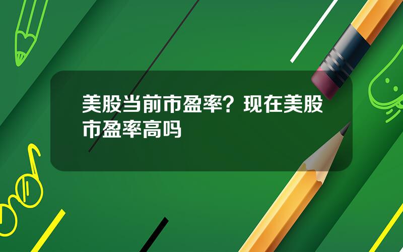 美股当前市盈率？现在美股市盈率高吗