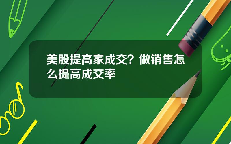 美股提高家成交？做销售怎么提高成交率