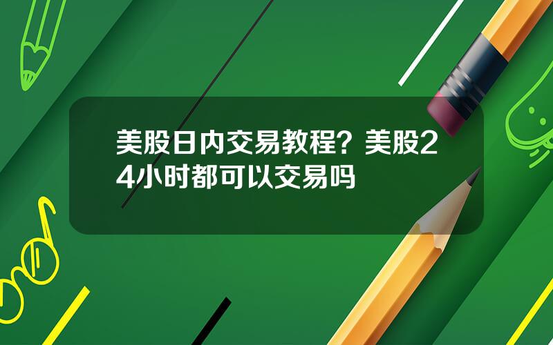 美股日内交易教程？美股24小时都可以交易吗