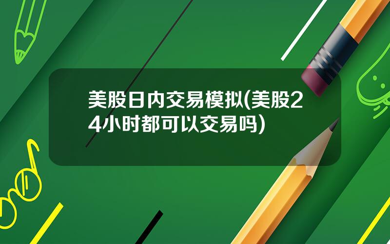 美股日内交易模拟(美股24小时都可以交易吗)