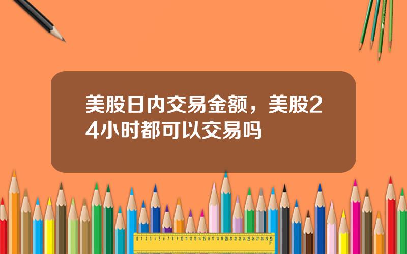 美股日内交易金额，美股24小时都可以交易吗