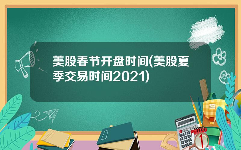 美股春节开盘时间(美股夏季交易时间2021)