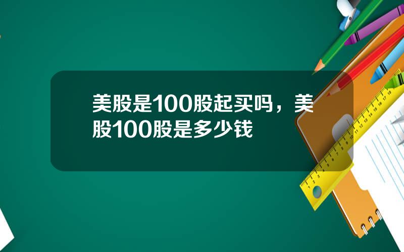 美股是100股起买吗，美股100股是多少钱