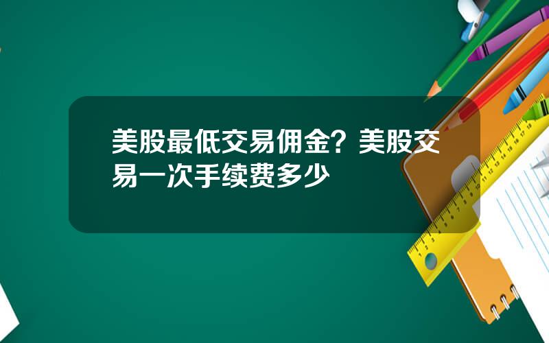 美股最低交易佣金？美股交易一次手续费多少