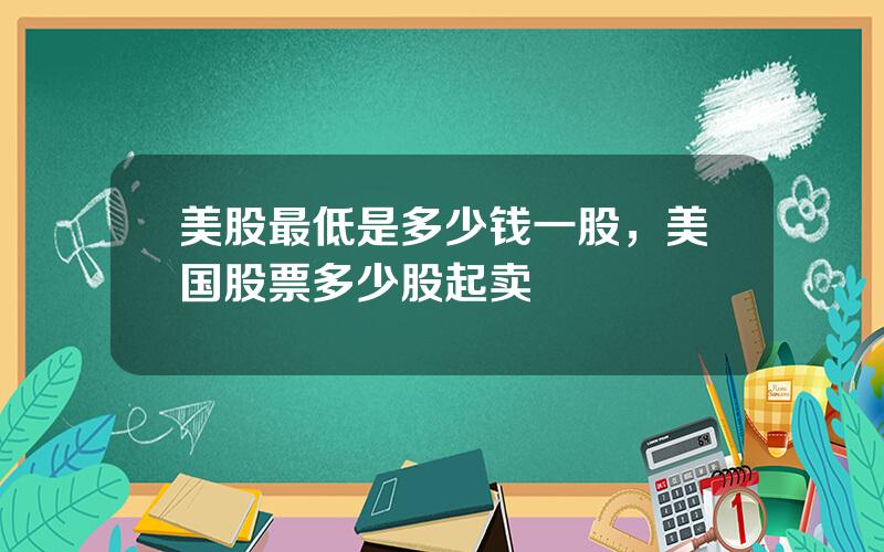 美股最低是多少钱一股，美国股票多少股起卖