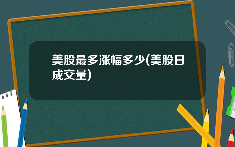 美股最多涨幅多少(美股日成交量)