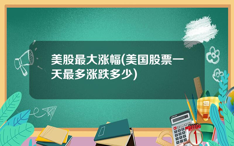 美股最大涨幅(美国股票一天最多涨跌多少)