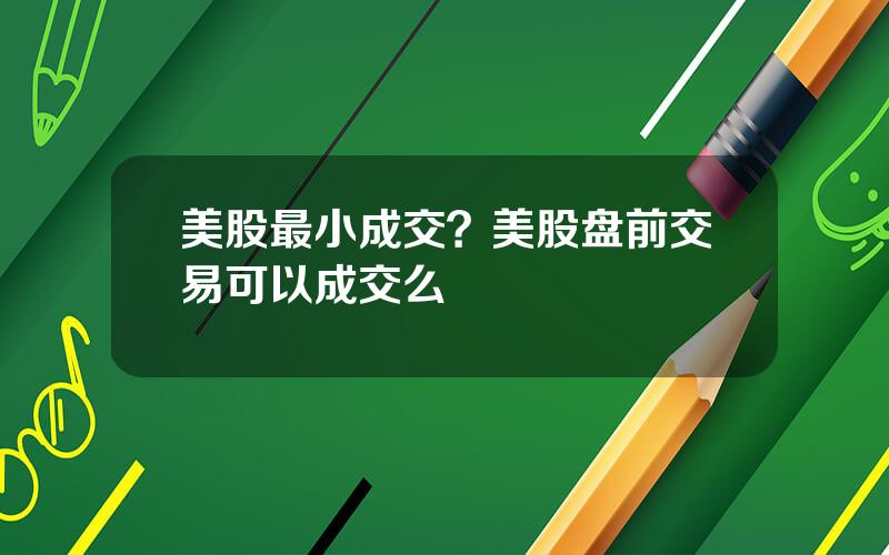 美股最小成交？美股盘前交易可以成交么