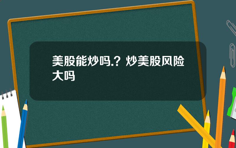 美股能炒吗.？炒美股风险大吗