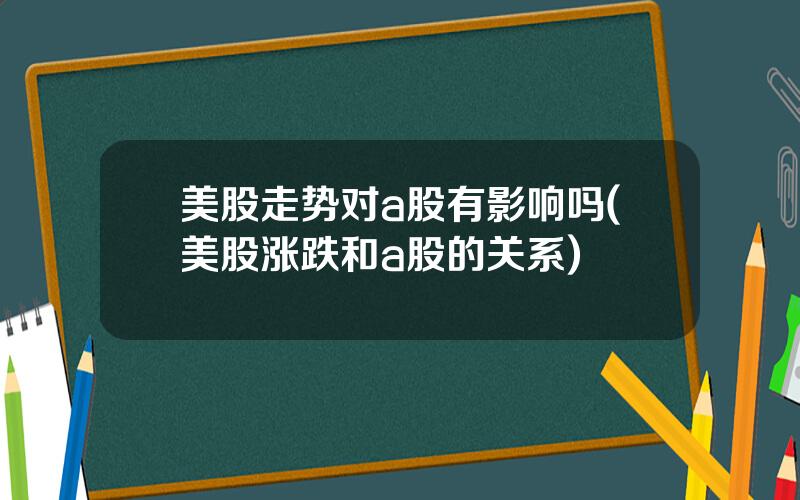 美股走势对a股有影响吗(美股涨跌和a股的关系)