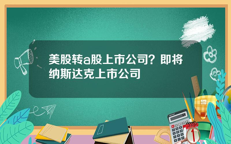 美股转a股上市公司？即将纳斯达克上市公司