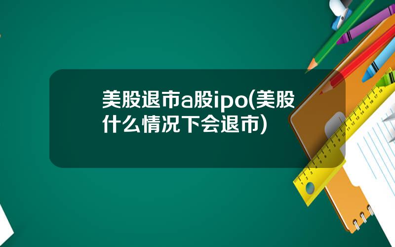 美股退市a股ipo(美股什么情况下会退市)