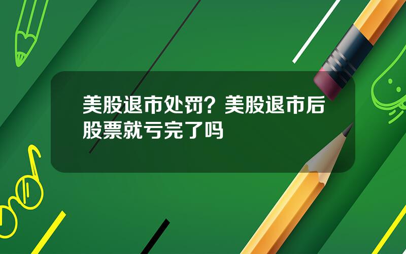 美股退市处罚？美股退市后股票就亏完了吗