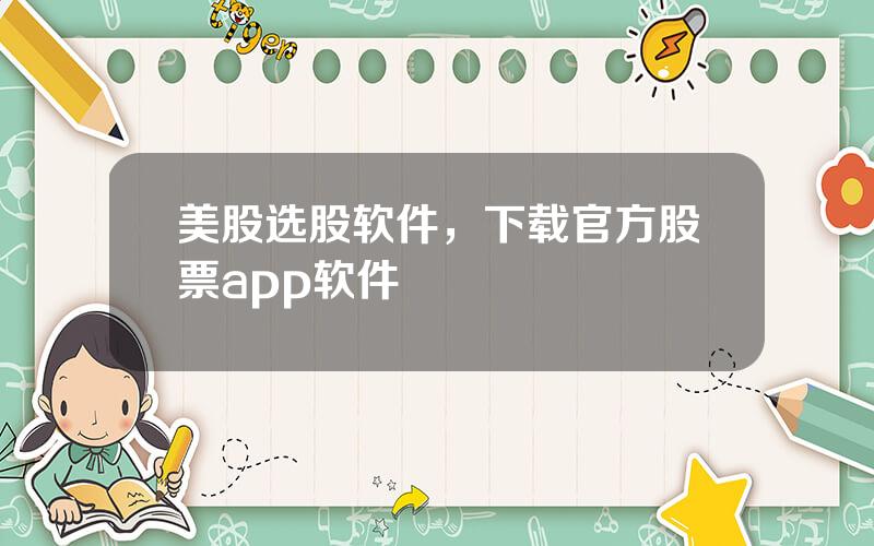 美股选股软件，下载官方股票app软件