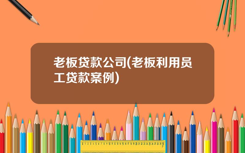 老板贷款公司(老板利用员工贷款案例)